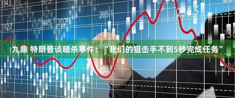九鼎 特朗普谈暗杀事件：“我们的狙击手不到5秒完成任务”
