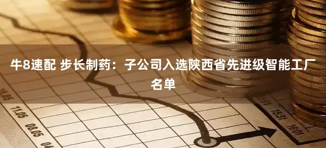牛8速配 步长制药：子公司入选陕西省先进级智能工厂名单