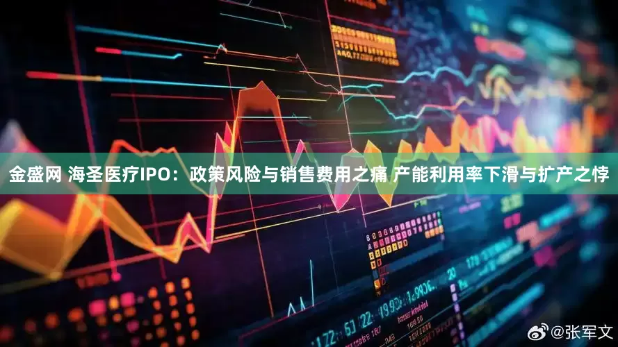 金盛网 海圣医疗IPO：政策风险与销售费用之痛 产能利用率下滑与扩产之悖