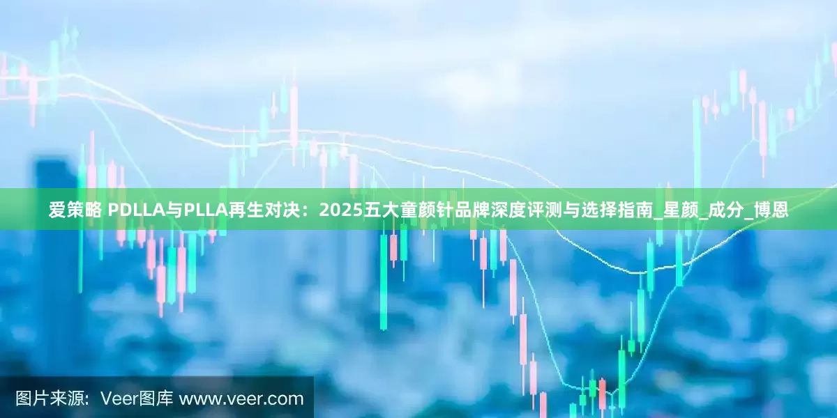 爱策略 PDLLA与PLLA再生对决：2025五大童颜针品牌深度评测与选择指南_星颜_成分_博恩