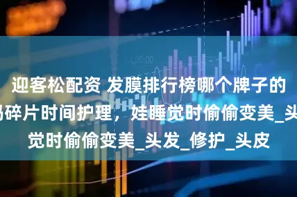 迎客松配资 发膜排行榜哪个牌子的发膜好用?宝妈碎片时间护理，娃睡觉时偷偷变美_头发_修护_头皮