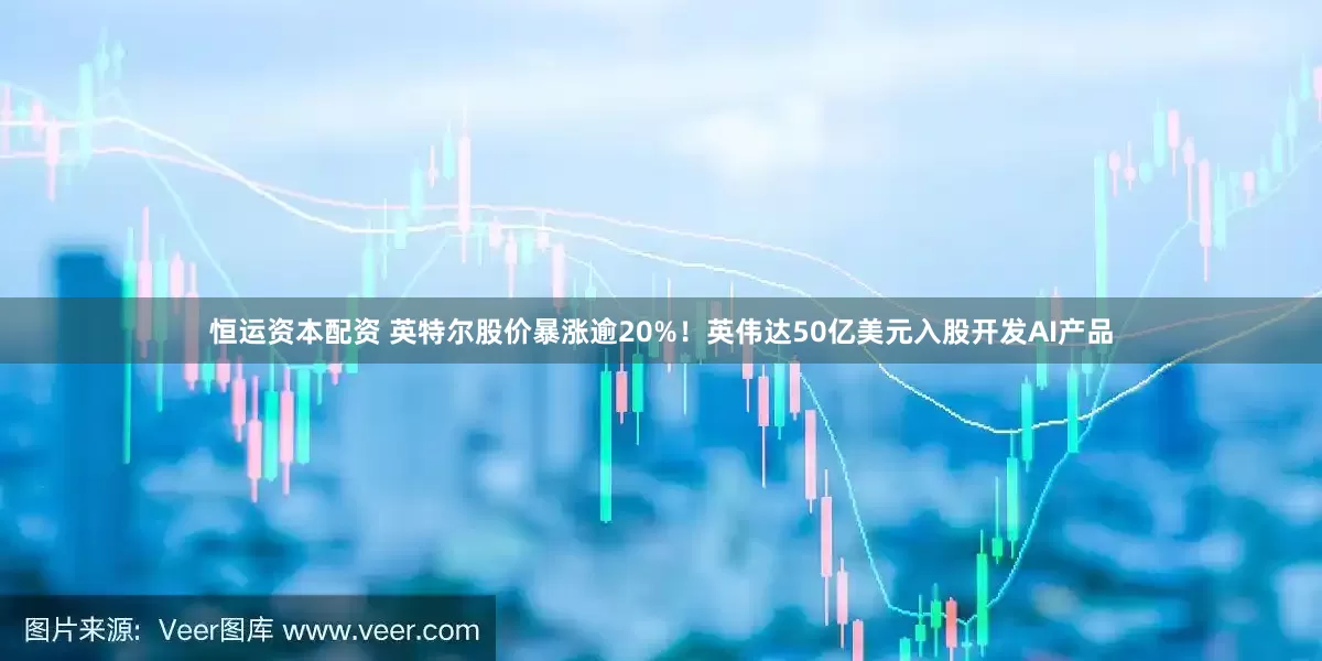恒运资本配资 英特尔股价暴涨逾20%！英伟达50亿美元入股开发AI产品