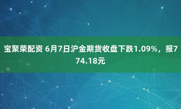 宝聚荣配资 6月7日沪金期货收盘下跌1.09%，报774.18元