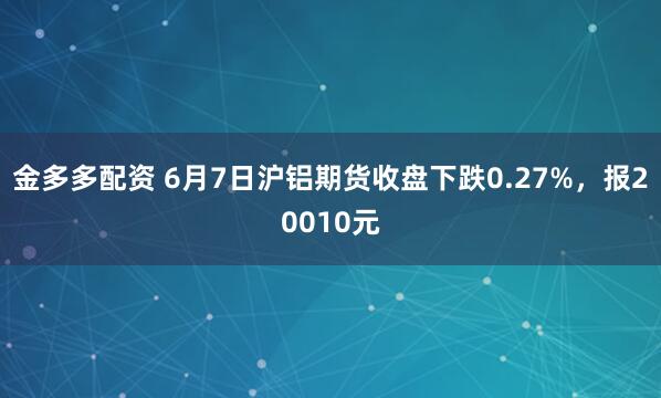 金多多配资 6月7日沪铝期货收盘下跌0.27%，报20010元