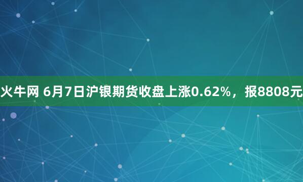 火牛网 6月7日沪银期货收盘上涨0.62%，报8808元