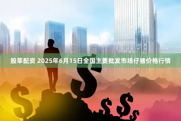 股莘配资 2025年6月15日全国主要批发市场仔猪价格行情