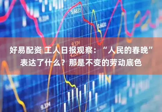好易配资 工人日报观察：“人民的春晚”表达了什么？那是不变的劳动底色