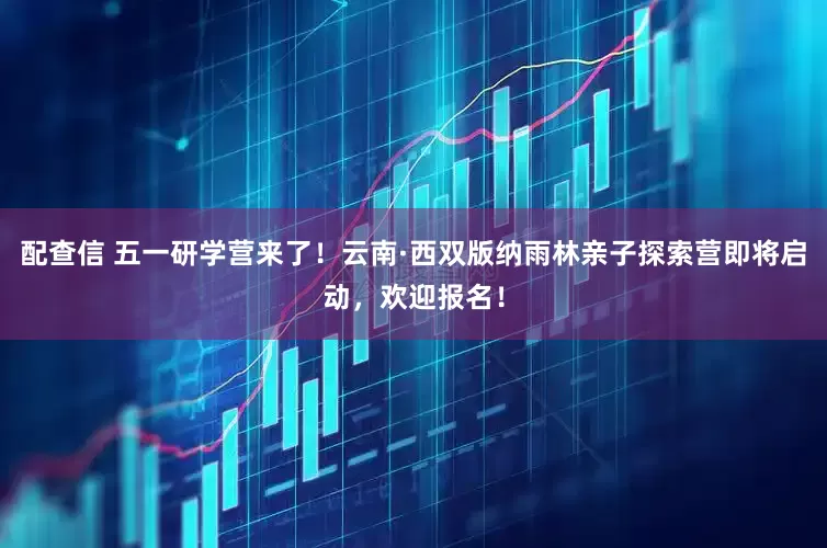 配查信 五一研学营来了！云南·西双版纳雨林亲子探索营即将启动，欢迎报名！