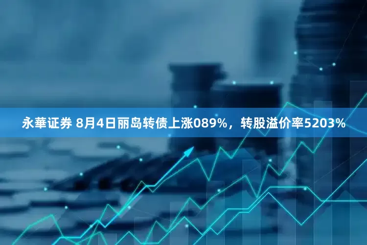 永華证券 8月4日丽岛转债上涨089%，转股溢价率5203%