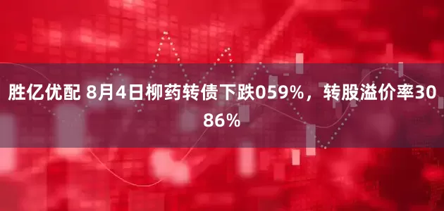 胜亿优配 8月4日柳药转债下跌059%，转股溢价率3086%