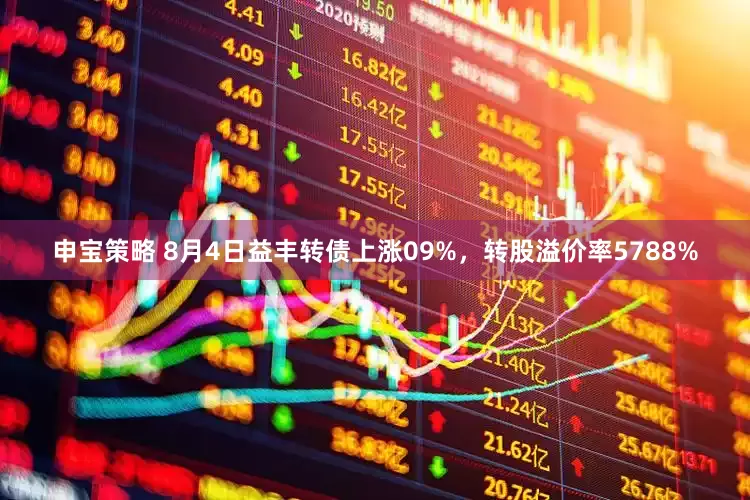 申宝策略 8月4日益丰转债上涨09%，转股溢价率5788%
