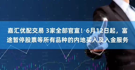 嘉汇优配交易 3家全部官宣！6月12日起，富途暂停股票等所有品种的内地买入及入金服务