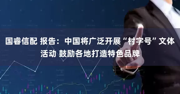 国睿信配 报告：中国将广泛开展“村字号”文体活动 鼓励各地打造特色品牌