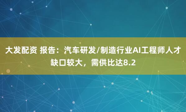 大发配资 报告：汽车研发/制造行业AI工程师人才缺口较大，需供比达8.2
