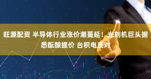 旺源配资 半导体行业涨价潮蔓延！光刻机巨头据悉酝酿提价 台积电反对
